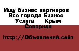 Ищу бизнес партнеров - Все города Бизнес » Услуги   . Крым,Северная